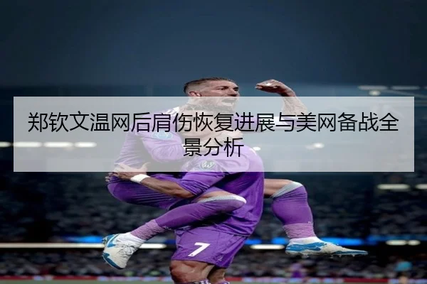郑钦文温网后肩伤恢复进展与美网备战全景分析
